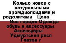 Кольцо новое с натуральными хромдиопсидами и родолитами › Цена ­ 18 800 - Все города Одежда, обувь и аксессуары » Аксессуары   . Удмуртская респ.,Глазов г.